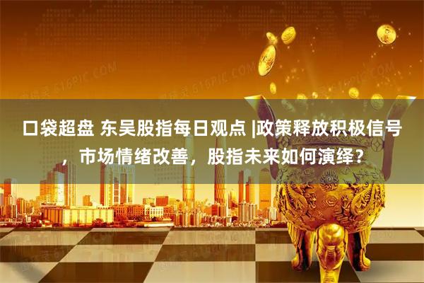 口袋超盘 东吴股指每日观点 |政策释放积极信号，市场情绪改善，股指未来如何演绎？