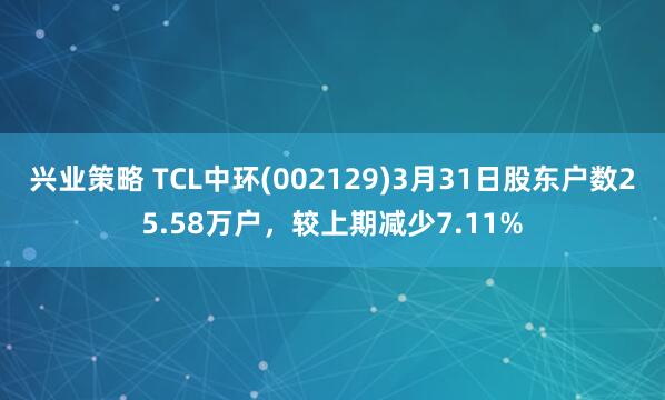 兴业策略 TCL中环(002129)3月31日股东户数25.58万户，较上期减少7.11%