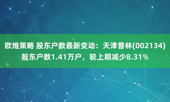 欧维策略 股东户数最新变动：天津普林(002134)股东户数1.41万户，较上期减少8.31%