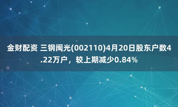 金财配资 三钢闽光(002110)4月20日股东户数4.22万户，较上期减少0.84%