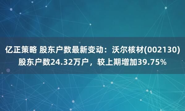 亿正策略 股东户数最新变动：沃尔核材(002130)股东户数24.32万户，较上期增加39.75%