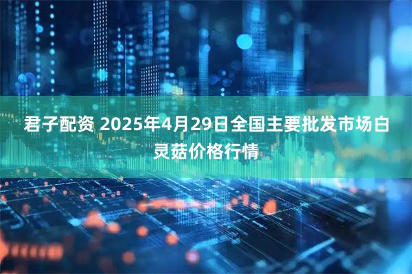 君子配资 2025年4月29日全国主要批发市场白灵菇价格行情