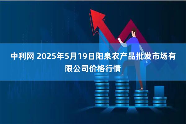 中利网 2025年5月19日阳泉农产品批发市场有限公司价格行情