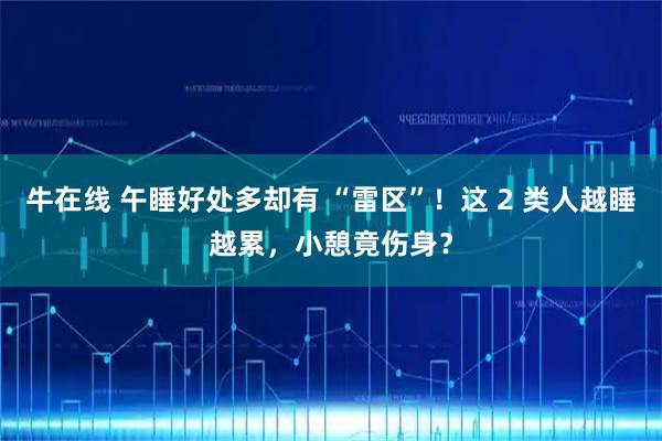 牛在线 午睡好处多却有 “雷区”！这 2 类人越睡越累，小憩竟伤身？