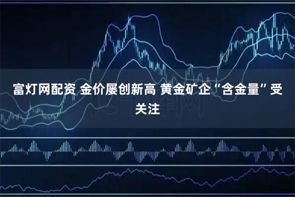 富灯网配资 金价屡创新高 黄金矿企“含金量”受关注