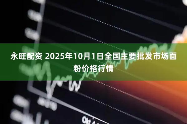 永旺配资 2025年10月1日全国主要批发市场面粉价格行情