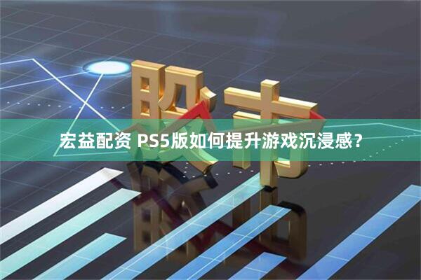 宏益配资 PS5版如何提升游戏沉浸感？