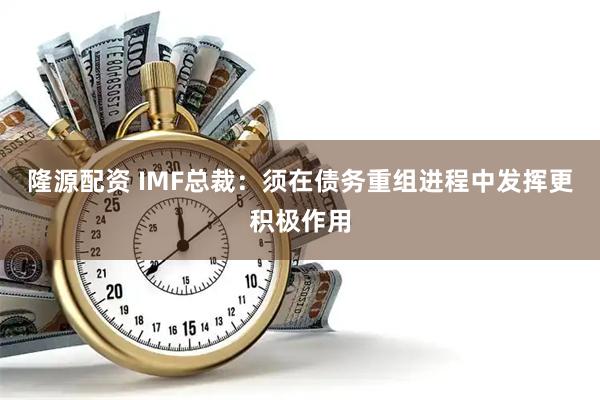 隆源配资 IMF总裁：须在债务重组进程中发挥更积极作用