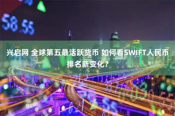 兴启网 全球第五最活跃货币 如何看SWIFT人民币排名新变化？