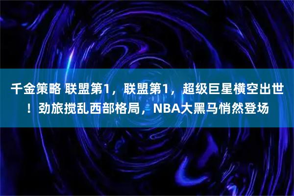 千金策略 联盟第1，联盟第1，超级巨星横空出世！劲旅搅乱西部格局，NBA大黑马悄然登场