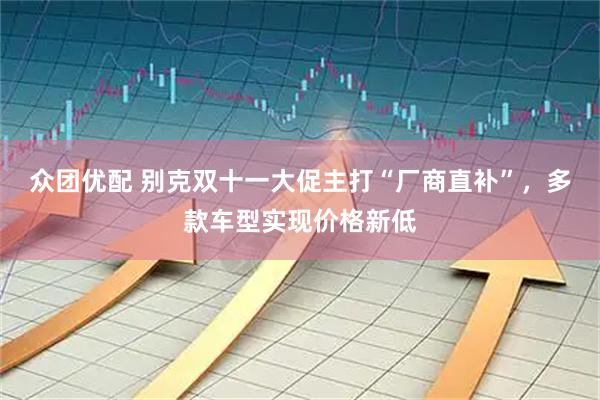 众团优配 别克双十一大促主打“厂商直补”，多款车型实现价格新低