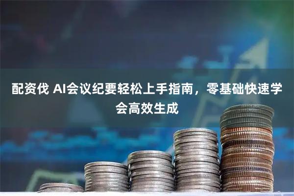 配资伐 AI会议纪要轻松上手指南，零基础快速学会高效生成