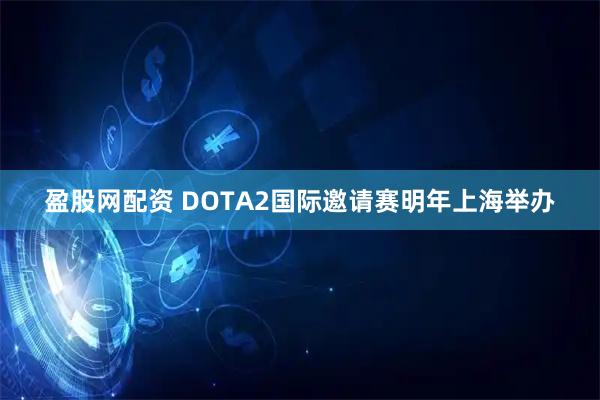 盈股网配资 DOTA2国际邀请赛明年上海举办