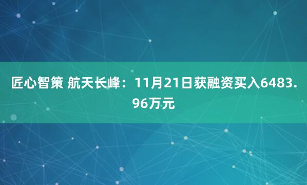 匠心智策 航天长峰：11月21日获融资买入6483.96万元