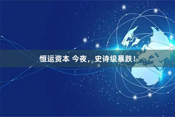 恒运资本 今夜，史诗级暴跌！