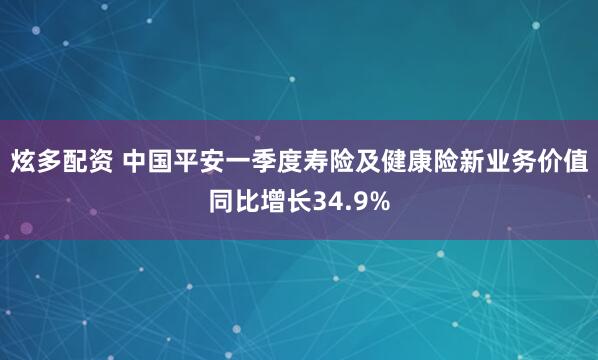 炫多配资 中国平安一季度寿险及健康险新业务价值同比增长34.9%