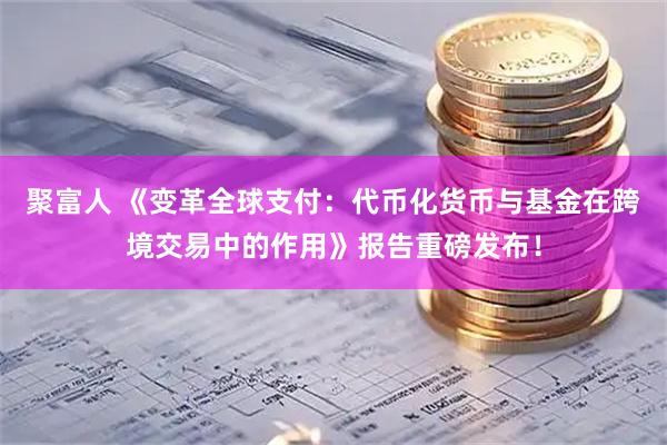 聚富人 《变革全球支付：代币化货币与基金在跨境交易中的作用》报告重磅发布！