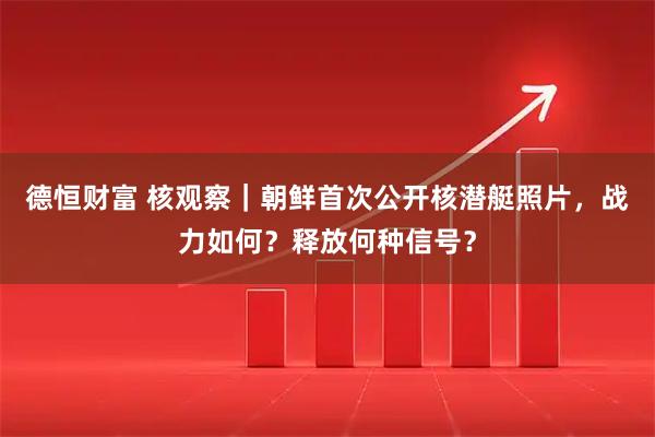 德恒财富 核观察｜朝鲜首次公开核潜艇照片，战力如何？释放何种信号？