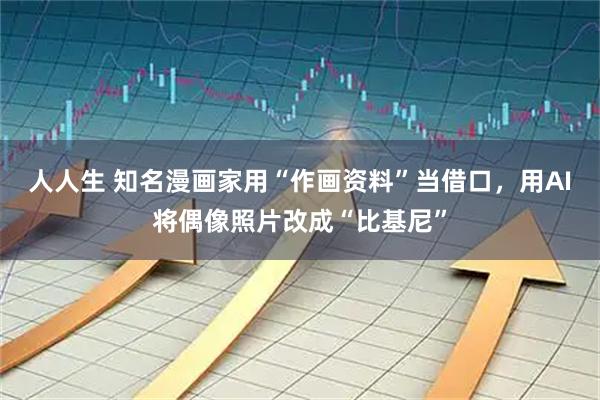 人人生 知名漫画家用“作画资料”当借口，用AI将偶像照片改成“比基尼”
