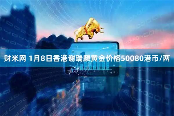 财米网 1月8日香港谢瑞麟黄金价格50080港币/两