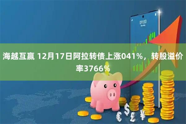 海越互赢 12月17日阿拉转债上涨041%，转股溢价率3766%
