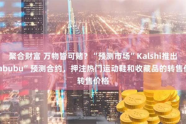 聚合财富 万物皆可赌？“预测市场”Kalshi推出“Labubu”预测合约，押注热门运动鞋和收藏品的转售价格