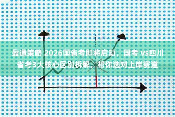盈通策略 2026国省考即将启动，国考 vs四川省考3大核心区别拆解，帮你选对上岸赛道