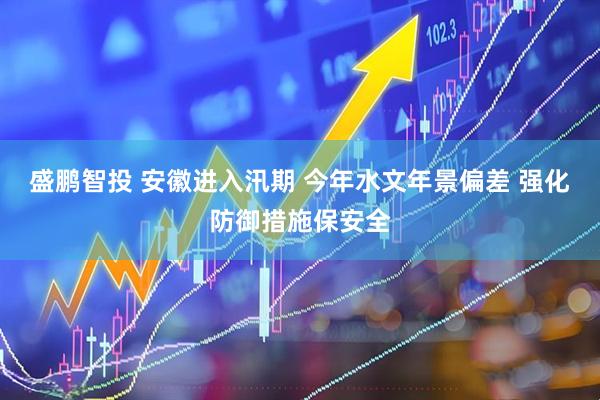 盛鹏智投 安徽进入汛期 今年水文年景偏差 强化防御措施保安全