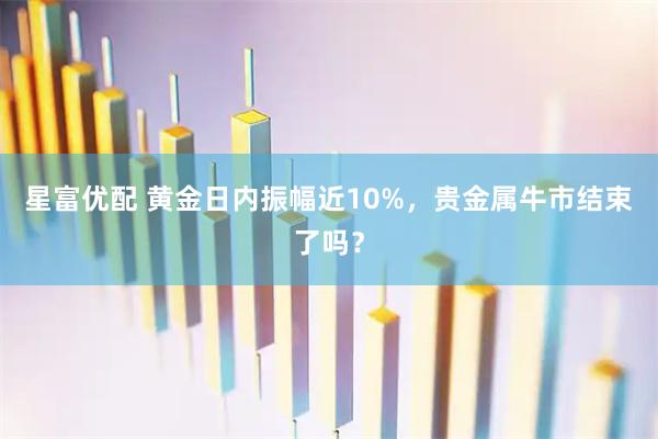 星富优配 黄金日内振幅近10%，贵金属牛市结束了吗？