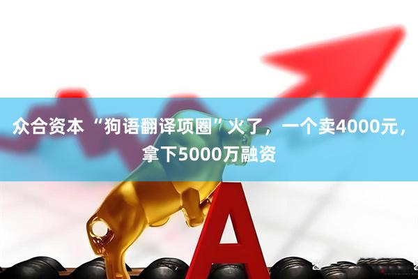 众合资本 “狗语翻译项圈”火了，一个卖4000元，拿下5000万融资