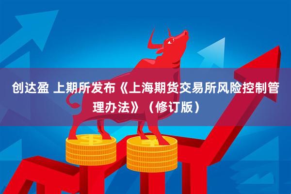 创达盈 上期所发布《上海期货交易所风险控制管理办法》（修订版）