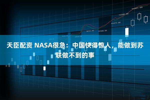 天臣配资 NASA很急：中国快得惊人，能做到苏联做不到的事