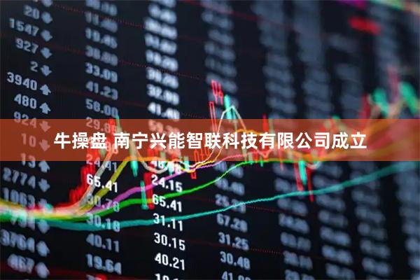 牛操盘 南宁兴能智联科技有限公司成立